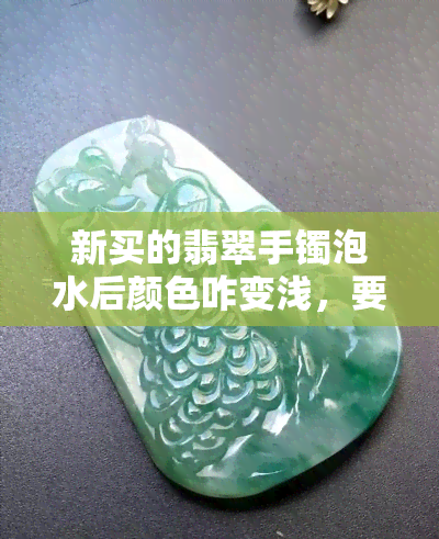 新买的翡翠手镯泡水后颜色咋变浅，要泡水多久