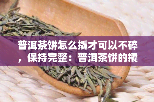 普洱茶饼怎么撬才可以不碎，保持完整：普洱茶饼的撬取技巧揭秘！