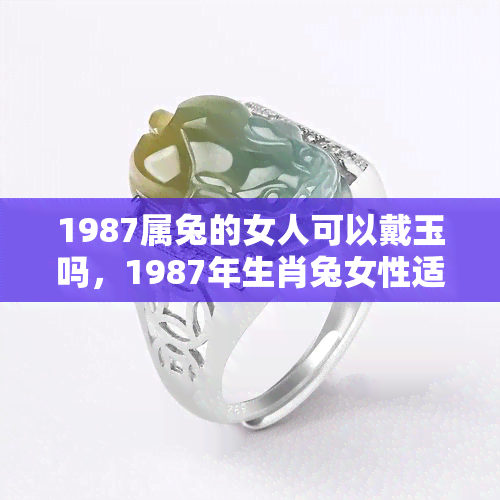 1987属兔的女人可以戴玉吗，1987年生肖兔女性适合佩戴玉吗？