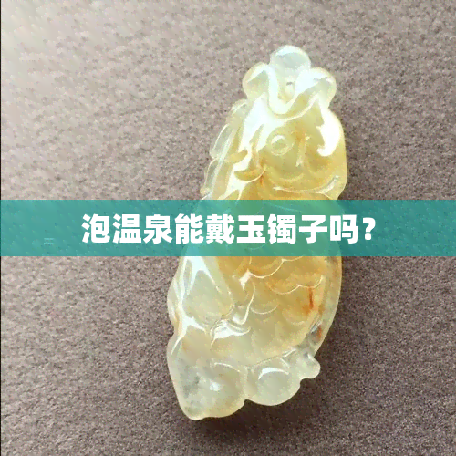 泡温泉能戴玉镯子吗？