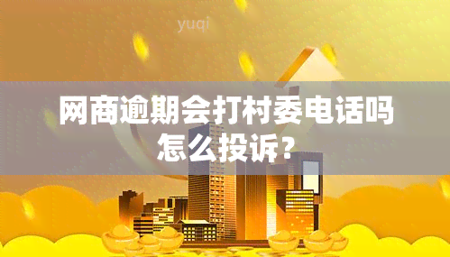 网商逾期会打村委电话吗怎么投诉？