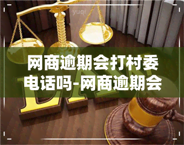 网商逾期会打村委电话吗-网商逾期会打村委电话吗怎么办