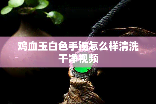 鸡血玉白色手镯怎么样清洗干净视频