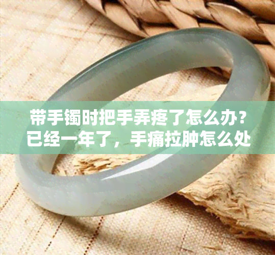 带手镯时把手弄疼了怎么办？已经一年了，手痛拉肿怎么处理？