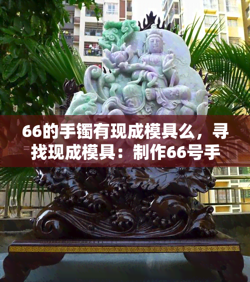 66的手镯有现成模具么，寻找现成模具：制作66号手镯的秘诀