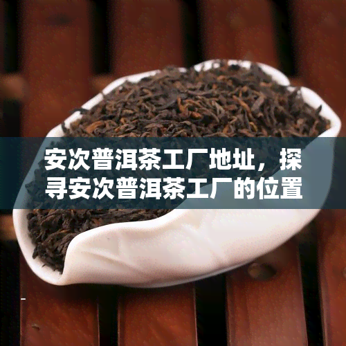 安次普洱茶工厂地址，探寻安次普洱茶工厂的位置