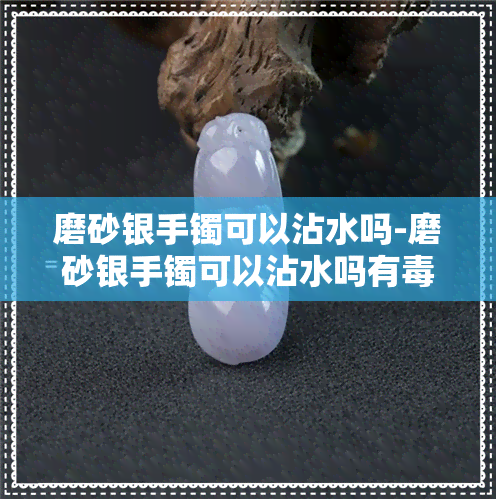 磨砂银手镯可以沾水吗-磨砂银手镯可以沾水吗有吗