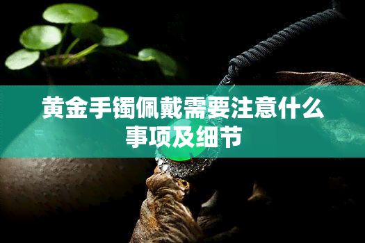 黄金手镯佩戴需要注意什么事项及细节