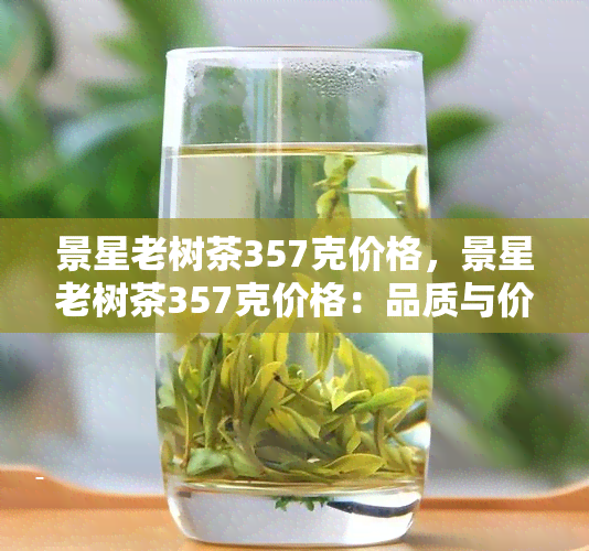 景星老树茶357克价格，景星老树茶357克价格：品质与价值的完美平