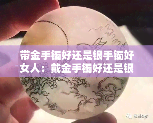 带金手镯好还是银手镯好女人：戴金手镯好还是银手镯好处多