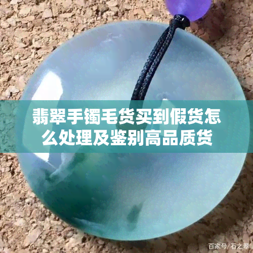 翡翠手镯毛货买到假货怎么处理及鉴别高品质货