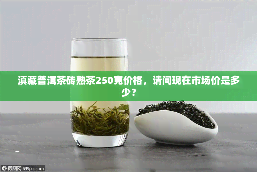 滇藏普洱茶砖熟茶250克价格，请问现在市场价是多少？