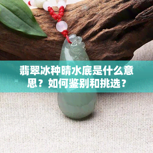 翡翠冰种晴水底是什么意思？如何鉴别和挑选？