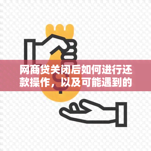 网商贷关闭后如何进行还款操作，以及可能遇到的其他问题解决方案