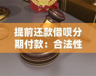 提前还款借呗分期付款：合法性、手续以及遇到问题该如何应对