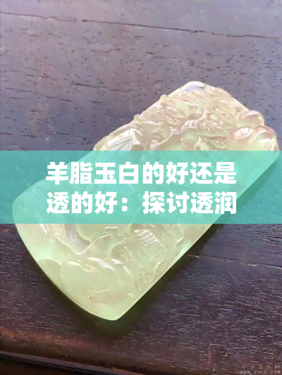 羊脂玉白的好还是透的好：探讨透润与白润的羊脂玉特质