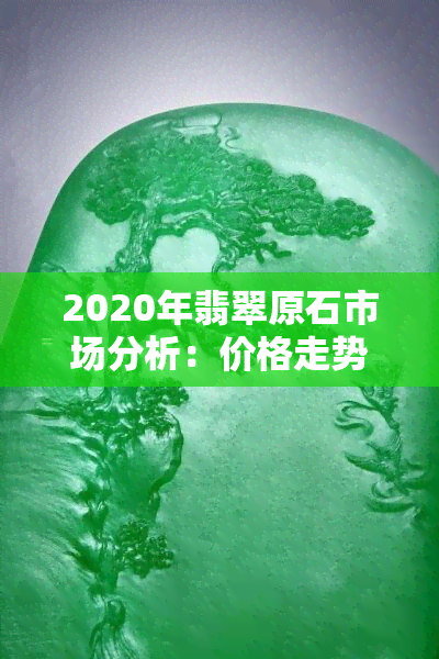 2020年翡翠原石市场分析：价格走势、产量情况及投资建议