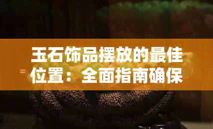 玉石饰品摆放的更佳位置：全面指南确保美观与风水的平衡