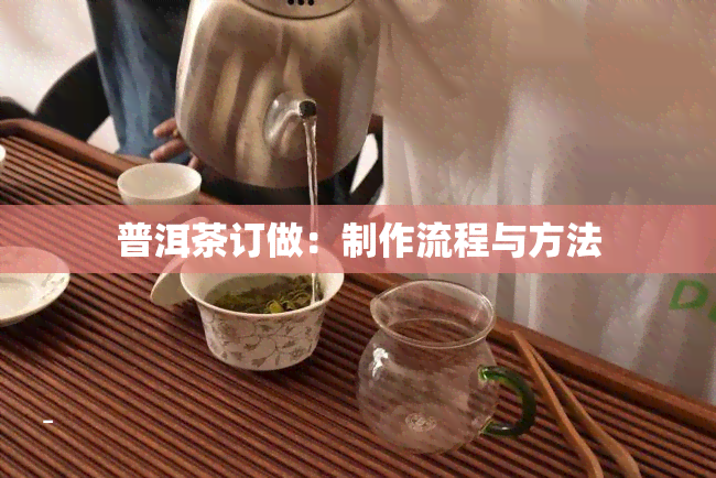 普洱茶订做：制作流程与方法