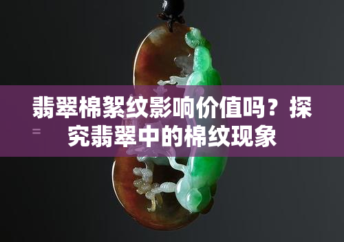 翡翠棉絮纹影响价值吗？探究翡翠中的棉纹现象