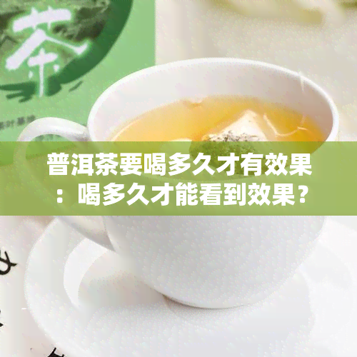 普洱茶要喝多久才有效果：喝多久才能看到效果？