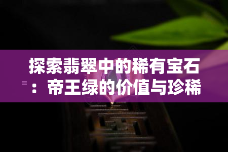 探索翡翠中的稀有宝石：帝王绿的价值与珍稀性