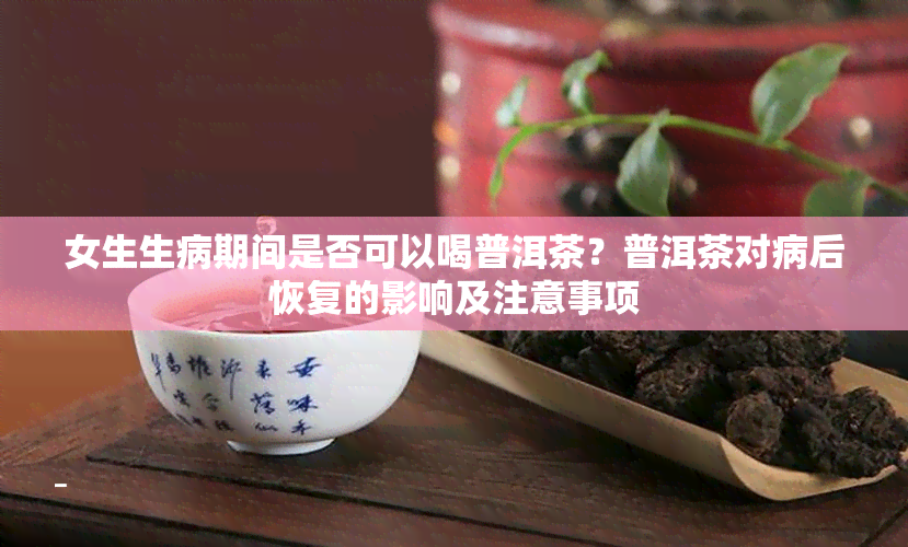 女生生病期间是否可以喝普洱茶？普洱茶对病后恢复的影响及注意事项