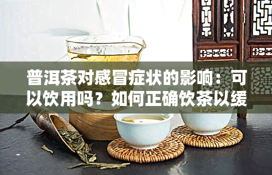 普洱茶对感冒症状的影响：可以饮用吗？如何正确饮茶以缓解感冒症状？