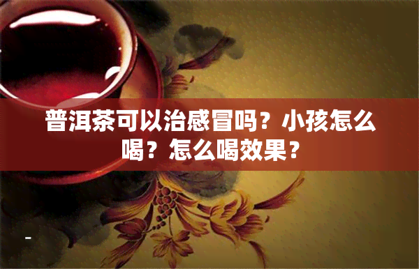 普洱茶可以治感冒吗？小孩怎么喝？怎么喝效果？