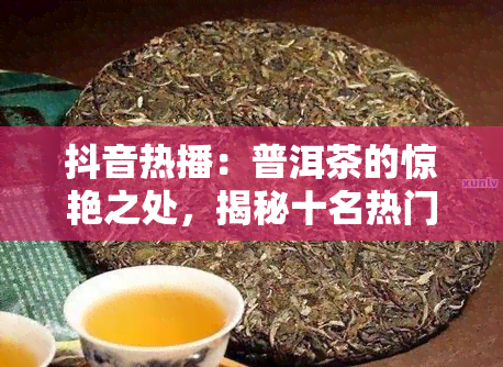 抖音热播：普洱茶的惊艳之处，揭秘十名热门茶品销量排行榜