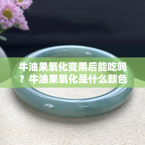 牛油果氧化变黑后能吃吗？牛油果氧化是什么颜色？