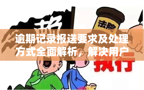 逾期记录报送要求及处理方式全面解析，解决用户相关搜索疑虑