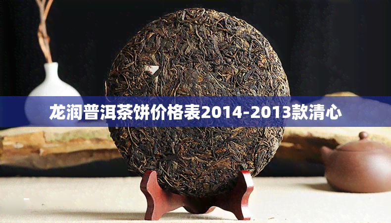 龙润普洱茶饼价格表2014-2013款清心