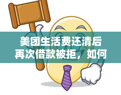 美团生活费还清后再次借款被拒，如何恢复及原因解析