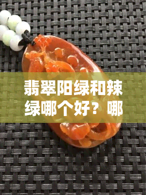 翡翠阳绿和辣绿哪个好？哪个贵？哪个好看？哪个好一点？