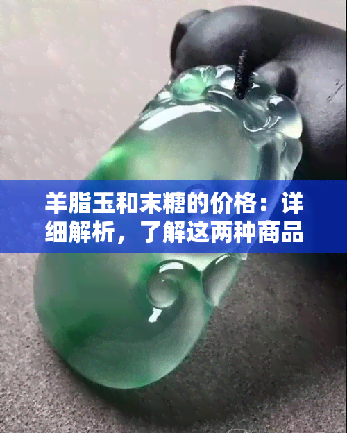 羊脂玉和末糖的价格：详细解析，了解这两种商品是否特别昂贵？