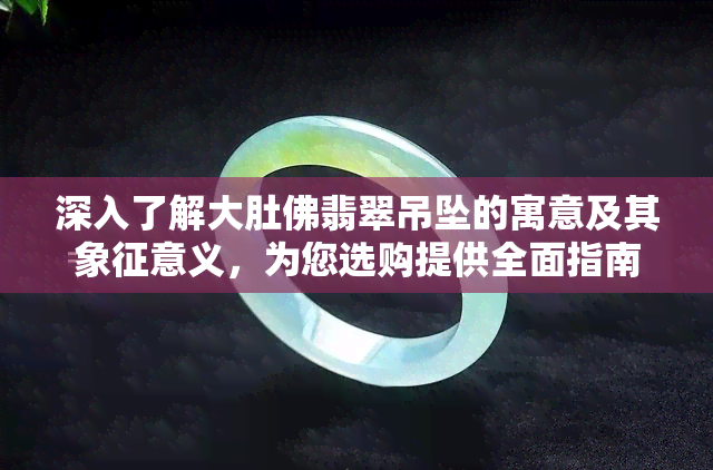 深入了解大肚佛翡翠吊坠的寓意及其象征意义，为您选购提供全面指南