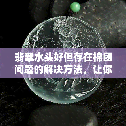 翡翠水头好但存在棉团问题的解决方法，让你购买无后顾之忧