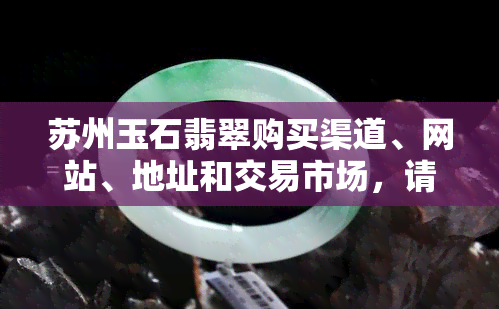 苏州玉石翡翠购买渠道、网站、地址和交易市场，请提供一站式购买服务。