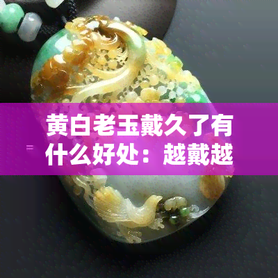 黄白老玉戴久了有什么好处：越戴越好看，越戴越亮，还有其他功效。