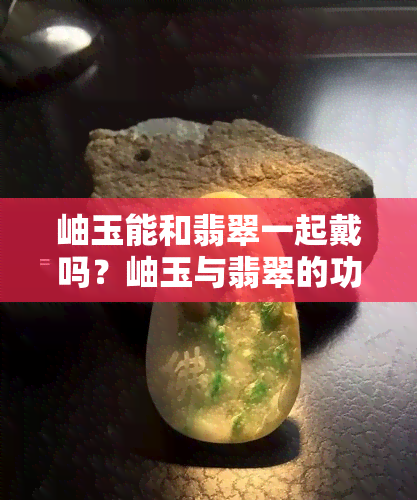 岫玉能和翡翠一起戴吗？岫玉与翡翠的功效一样吗？哪个对身体好？