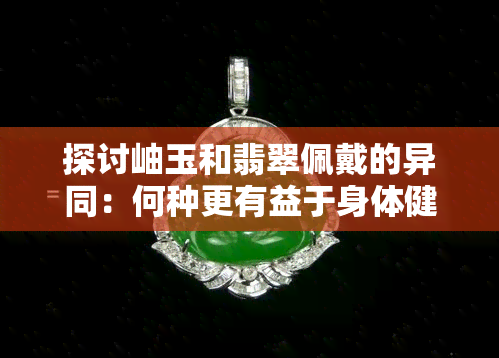 探讨岫玉和翡翠佩戴的异同：何种更有益于身体健康？