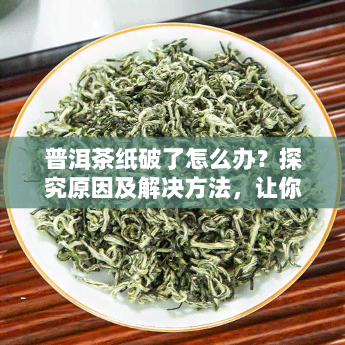 普洱茶纸破了怎么办？探究原因及解决方法，让你的茶更美味！