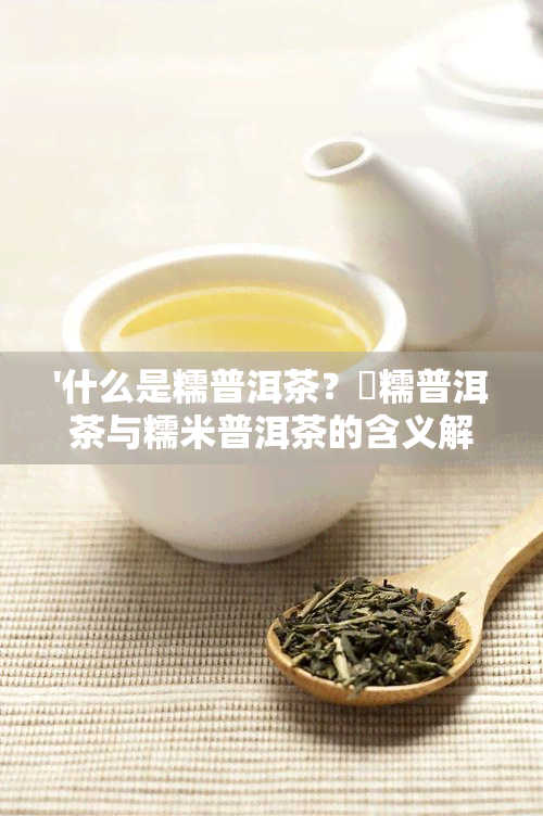 '什么是糯普洱茶？垻糯普洱茶与糯米普洱茶的含义解析'