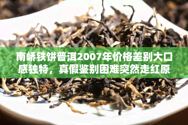 南峤铁饼普洱2007年价格差别大口感独特，真假鉴别困难突然走红原因何在？