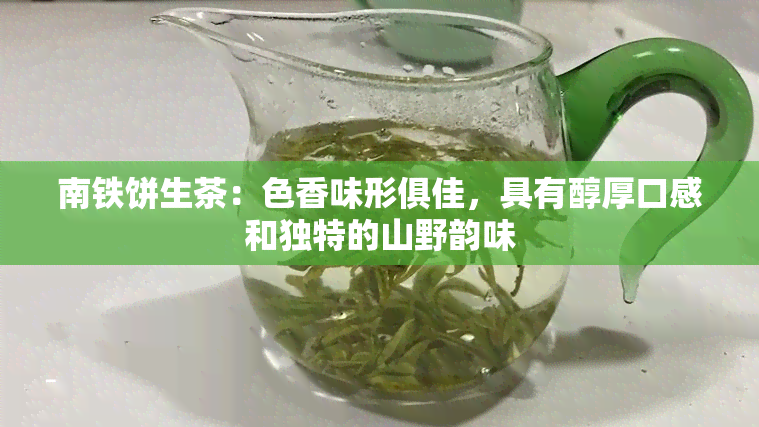 南铁饼生茶：色香味形俱佳，具有醇厚口感和独特的山野韵味