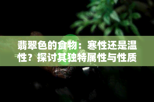 翡翠色的食物：寒性还是温性？探讨其独特属性与性质