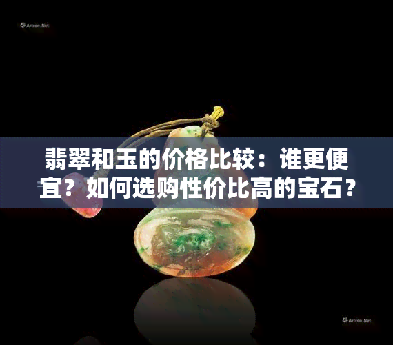 翡翠和玉的价格比较：谁更便宜？如何选购性价比高的宝石？