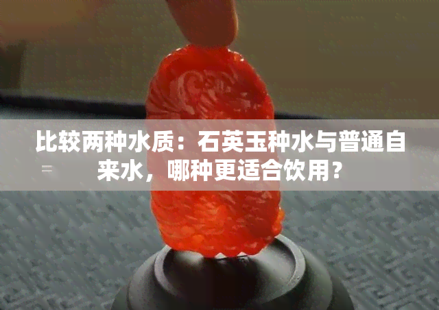 比较两种水质：石英玉种水与普通自来水，哪种更适合饮用？