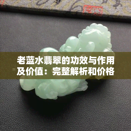 老蓝水翡翠的功效与作用及价值：完整解析和价格评估